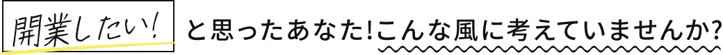 開業したいと思ったあなた!こんな風に考えていませんか?